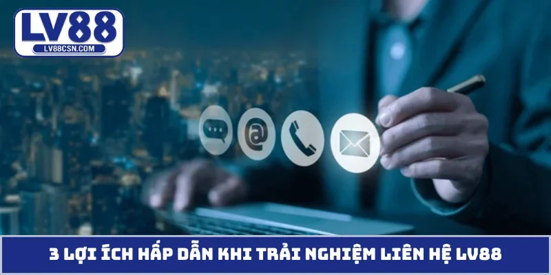 3 lợi ích hấp dẫn khi trải nghiệm liên hệ LV88