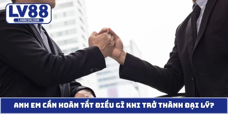 Anh em cần hoàn tất điều gì khi trở thành đại lý?
