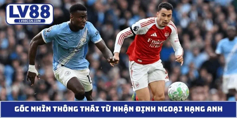 Góc nhìn thông thái từ nhận định Ngoại Hạng Anh