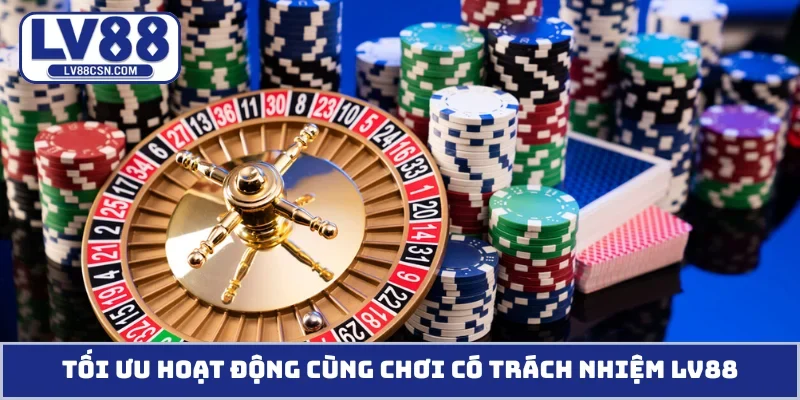 Tối ưu hoạt động cùng chơi có trách nhiệm LV88